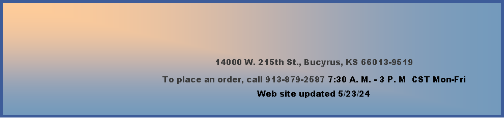 Text Box: 14000 W. 215th St., Bucyrus, KS 66013-9519To place an order, call 913-879-2587 7:30 A. M. - 3 P. M  CST Mon-Fri      Web site updated 4/4/24      