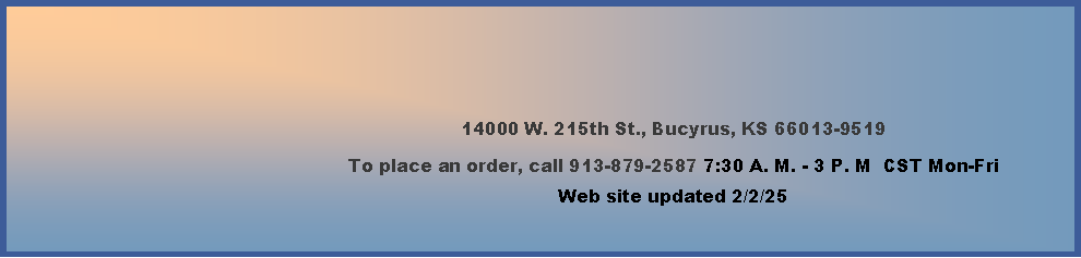 Text Box: 14000 W. 215th St., Bucyrus, KS 66013-9519To place an order, call 913-879-2587 7:30 A. M. - 3 P. M  CST Mon-Fri     Web site updated 4/4/24     