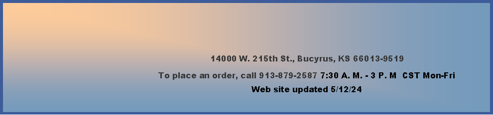 Text Box: 14000 W. 215th St., Bucyrus, KS 66013-9519To place an order, call 913-879-2587 7:30 A. M. - 3 P. M  CST Mon-FriWeb site updated 4/4/24            