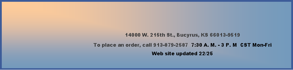 Text Box: 14000 W. 215th St., Bucyrus, KS 66013-9519To place an order, call 913-879-2587  7:30 A. M. - 3 P. M  CST Monday-Friday        