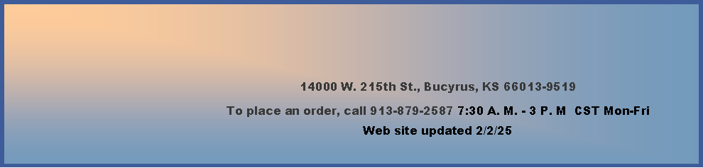 Text Box: 14000 W. 215th St., Bucyrus, KS 66013-9519To place an order, call 913-879-25877:30 A. M. - 3 P. M  CST Monday-Friday        